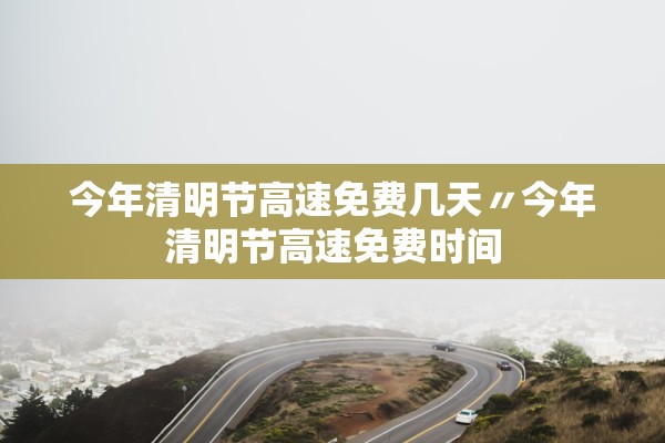 今年清明节高速免费几天〃今年清明节高速免费时间