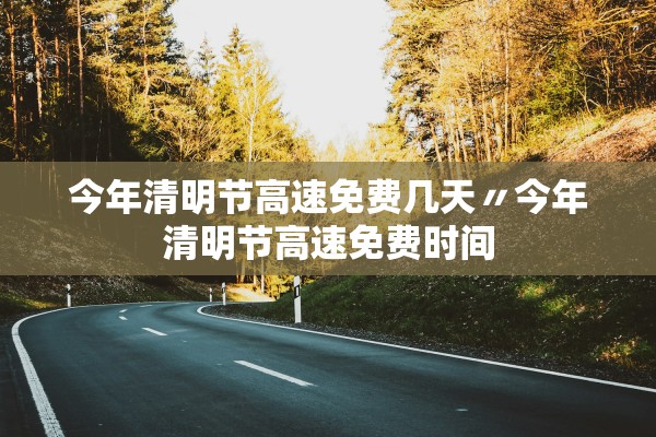 今年清明节高速免费几天〃今年清明节高速免费时间
