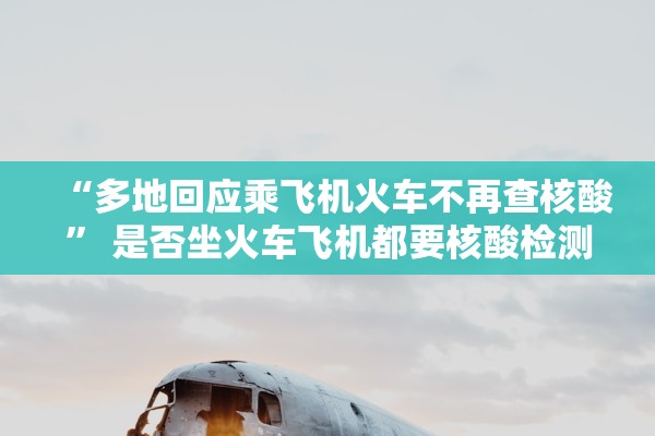 “多地回应乘飞机火车不再查核酸	” 是否坐火车飞机都要核酸检测？