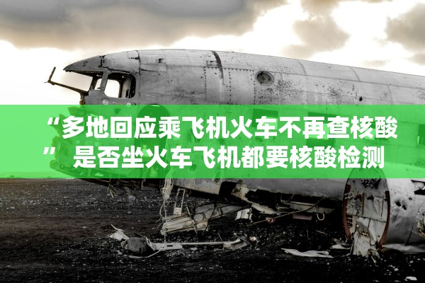 “多地回应乘飞机火车不再查核酸” 是否坐火车飞机都要核酸检测？