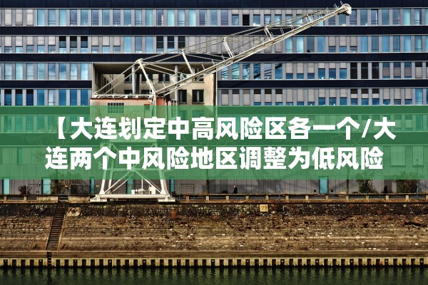【大连划定中高风险区各一个/大连两个中风险地区调整为低风险】 【大连划定中高风险区各一个/大连两个中风险地区调整为低风险】