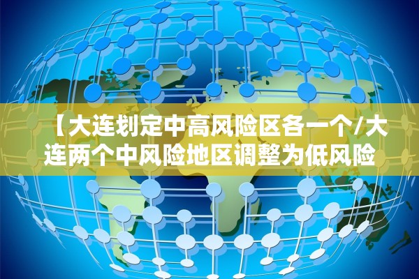 【大连划定中高风险区各一个/大连两个中风险地区调整为低风险】 【大连划定中高风险区各一个/大连两个中风险地区调整为低风险】
