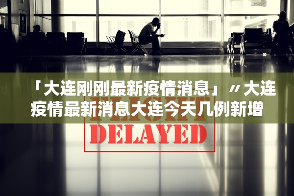 「大连刚刚最新疫情消息」〃大连疫情最新消息大连今天几例新增