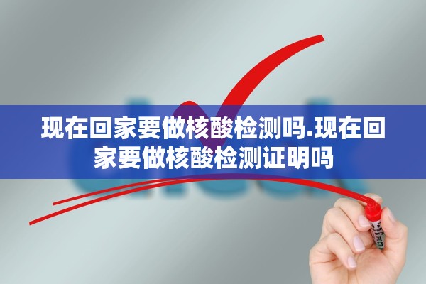 现在回家要做核酸检测吗.现在回家要做核酸检测证明吗