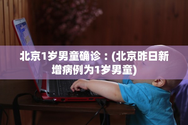 北京1岁男童确诊︰(北京昨日新增病例为1岁男童)