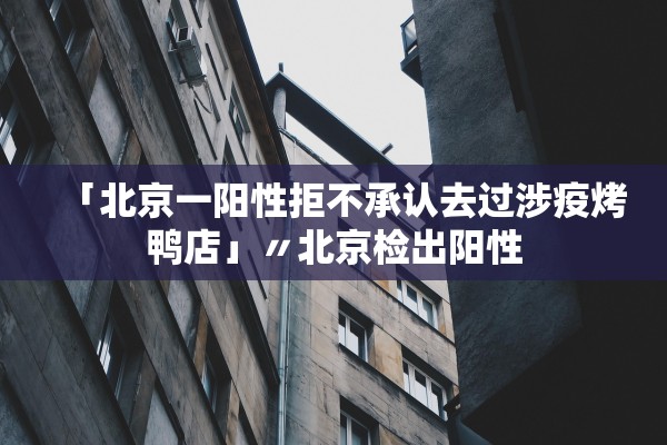 「北京一阳性拒不承认去过涉疫烤鸭店」〃北京检出阳性