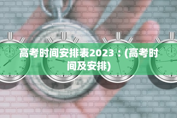 高考时间安排表2023︰(高考时间及安排)