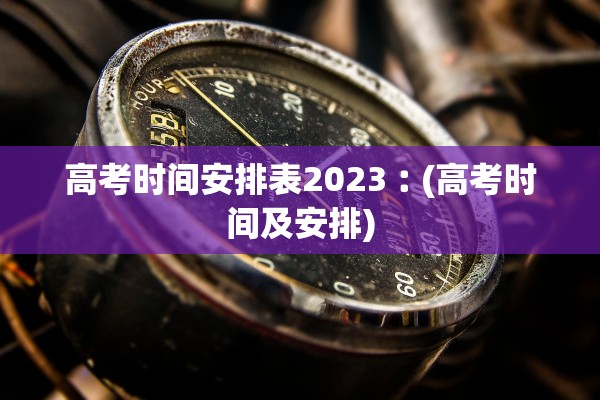 高考时间安排表2023︰(高考时间及安排)