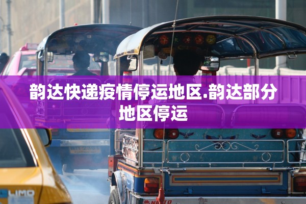 韵达快递疫情停运地区.韵达部分地区停运