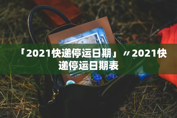 「2021快递停运日期」〃2021快递停运日期表