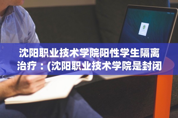沈阳职业技术学院阳性学生隔离治疗︰(沈阳职业技术学院是封闭的吗)