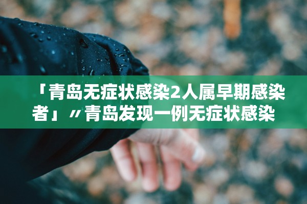 「青岛无症状感染2人属早期感染者」〃青岛发现一例无症状感染者