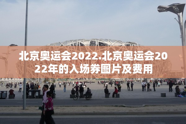 北京奥运会2022.北京奥运会2022年的入场券图片及费用 北京奥运会2022.北京奥运会2022年的入场券图片及费用