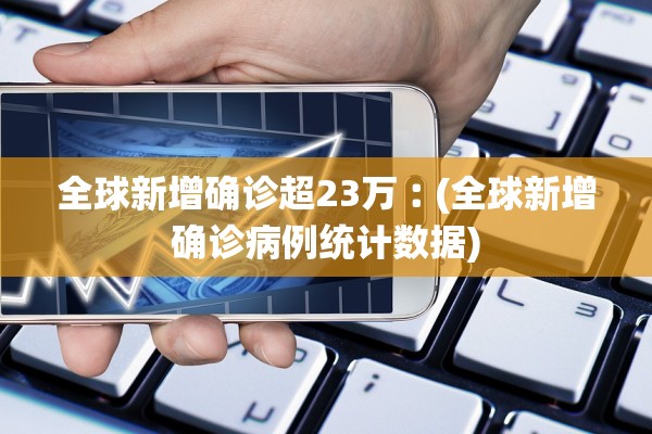 全球新增确诊超23万︰(全球新增确诊病例统计数据)