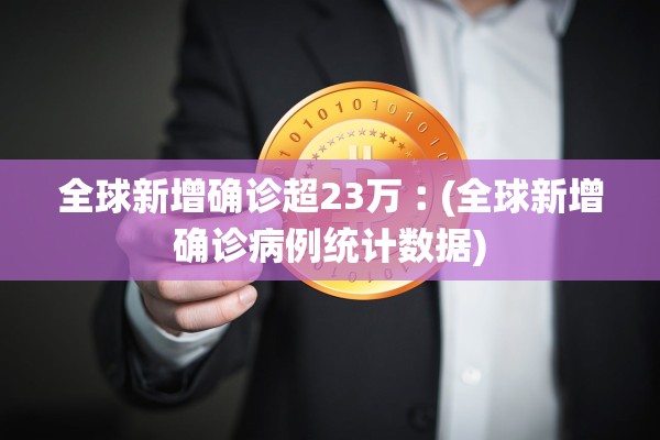 全球新增确诊超23万︰(全球新增确诊病例统计数据)