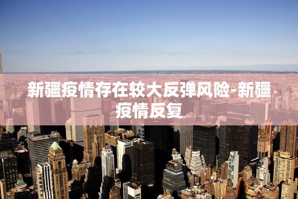 新疆疫情存在较大反弹风险-新疆疫情反复