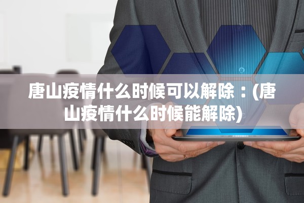 唐山疫情什么时候可以解除︰(唐山疫情什么时候能解除)