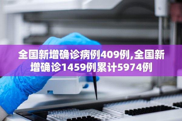 全国新增确诊病例409例,全国新增确诊1459例累计5974例