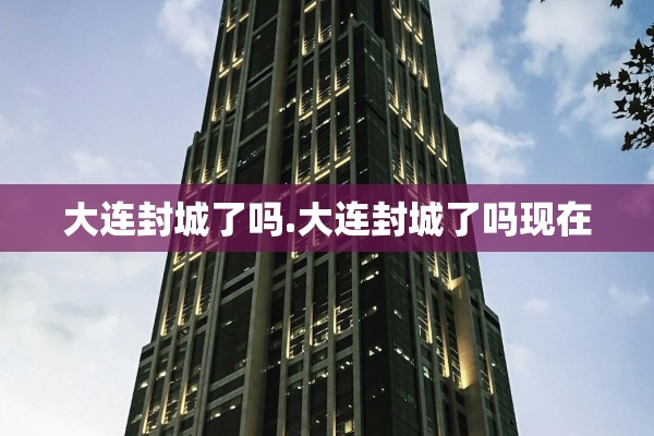 大连封城了吗.大连封城了吗现在