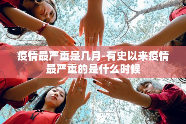 疫情最严重是几月-有史以来疫情最严重的是什么时候