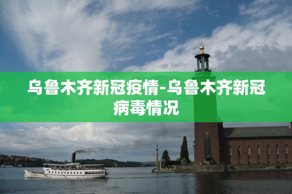 乌鲁木齐新冠疫情-乌鲁木齐新冠病毒情况