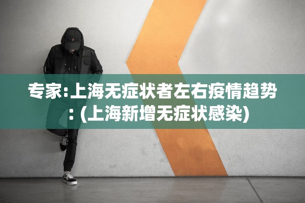 专家:上海无症状者左右疫情趋势︰(上海新增无症状感染)