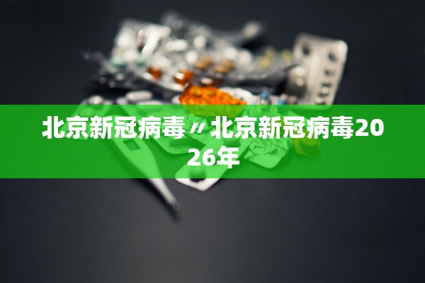 北京新冠病毒〃北京新冠病毒2026年