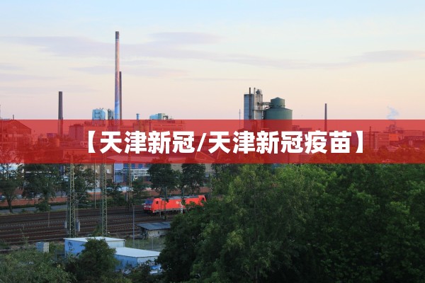 【天津新冠/天津新冠疫苗】
