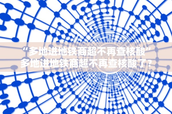 “多地进地铁商超不再查核酸” 多地进地铁商超不再查核酸了？