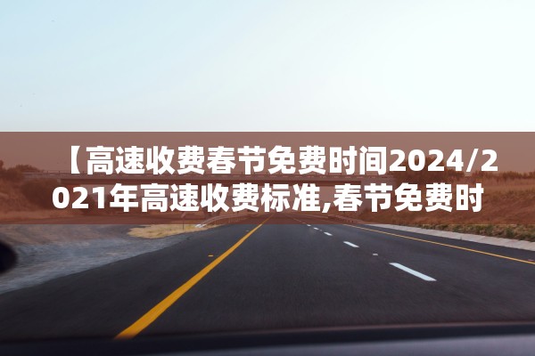 【高速收费春节免费时间2024/2021年高速收费标准,春节免费时间段】
