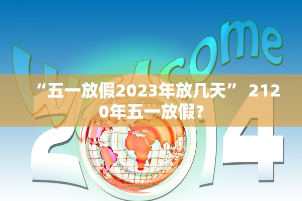 “五一放假2023年放几天” 2120年五一放假？