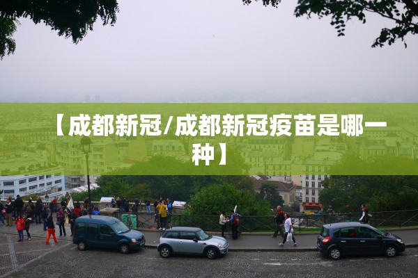 【成都新冠/成都新冠疫苗是哪一种】