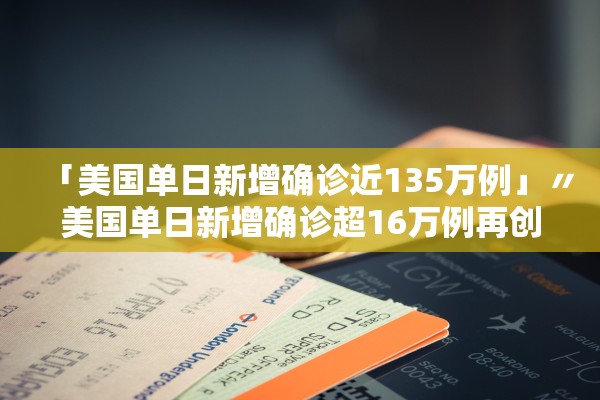 「美国单日新增确诊近135万例」〃美国单日新增确诊超16万例再创新高