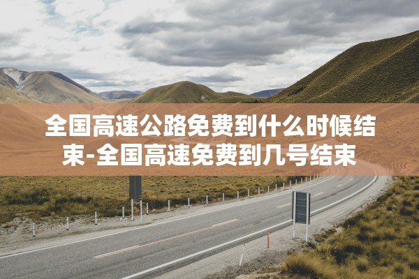 全国高速公路免费到什么时候结束-全国高速免费到几号结束