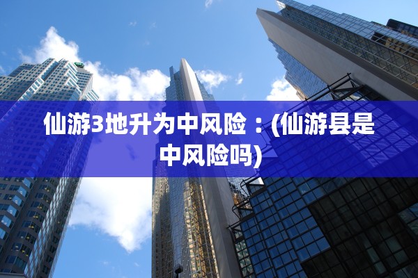 仙游3地升为中风险︰(仙游县是中风险吗)