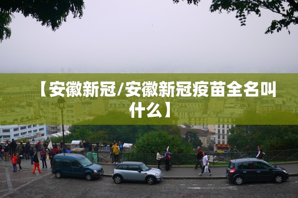 【安徽新冠/安徽新冠疫苗全名叫什么】