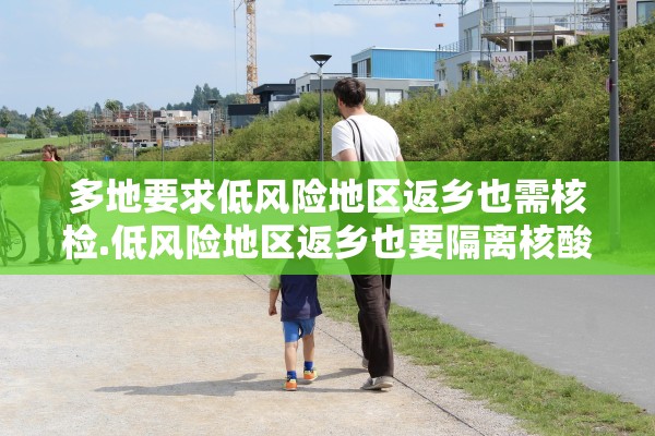 多地要求低风险地区返乡也需核检.低风险地区返乡也要隔离核酸检测