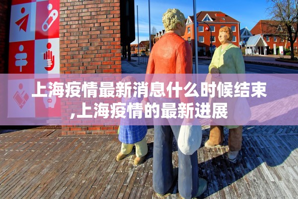 上海疫情最新消息什么时候结束,上海疫情的最新进展