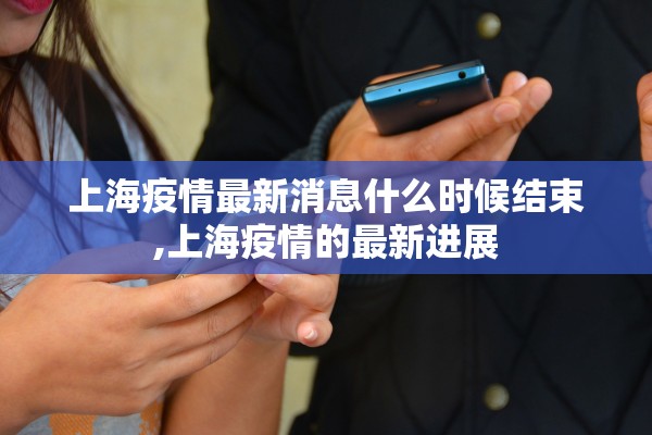 上海疫情最新消息什么时候结束,上海疫情的最新进展