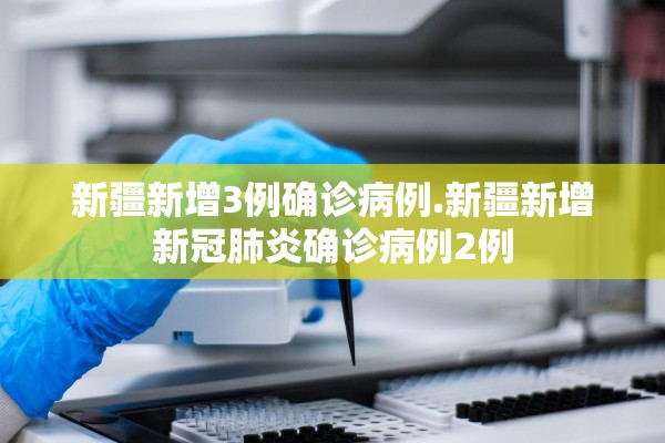 新疆新增3例确诊病例.新疆新增新冠肺炎确诊病例2例