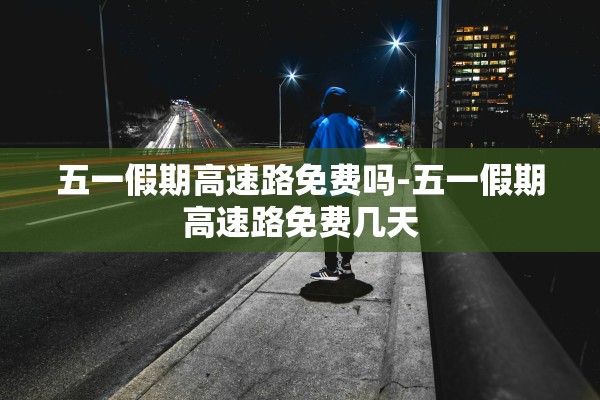 五一假期高速路免费吗-五一假期高速路免费几天