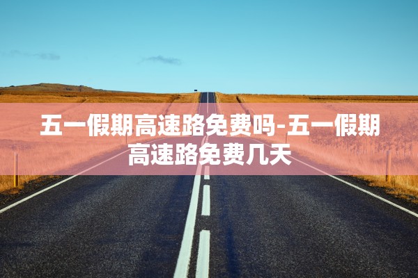 五一假期高速路免费吗-五一假期高速路免费几天