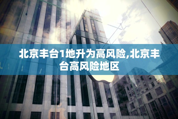 北京丰台1地升为高风险,北京丰台高风险地区