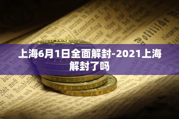上海6月1日全面解封-2021上海解封了吗 上海6月1日全面解封-2021上海解封了吗