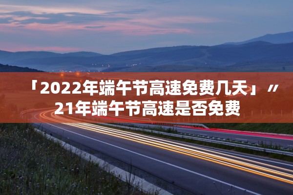 「2022年端午节高速免费几天」〃21年端午节高速是否免费