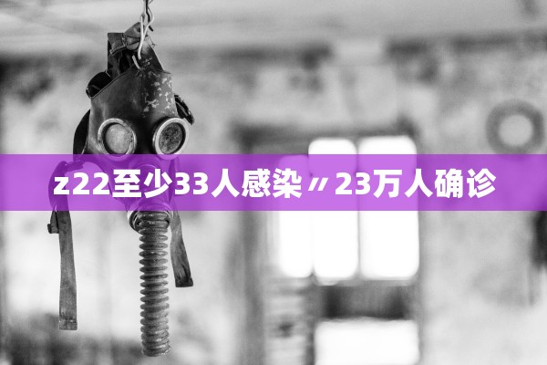 z22至少33人感染〃23万人确诊