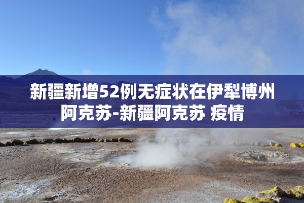 新疆新增52例无症状在伊犁博州阿克苏-新疆阿克苏 疫情