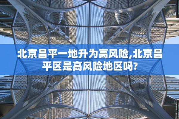 北京昌平一地升为高风险,北京昌平区是高风险地区吗?