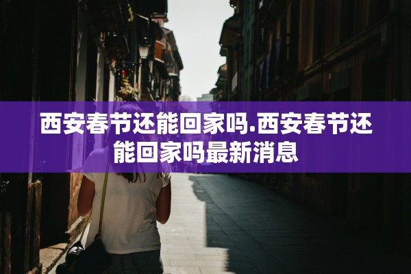 西安春节还能回家吗.西安春节还能回家吗最新消息