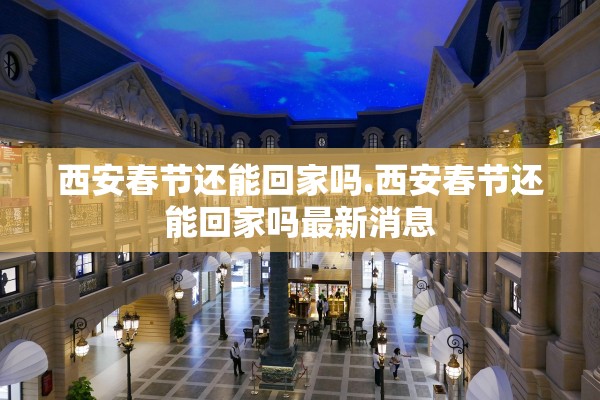 西安春节还能回家吗.西安春节还能回家吗最新消息